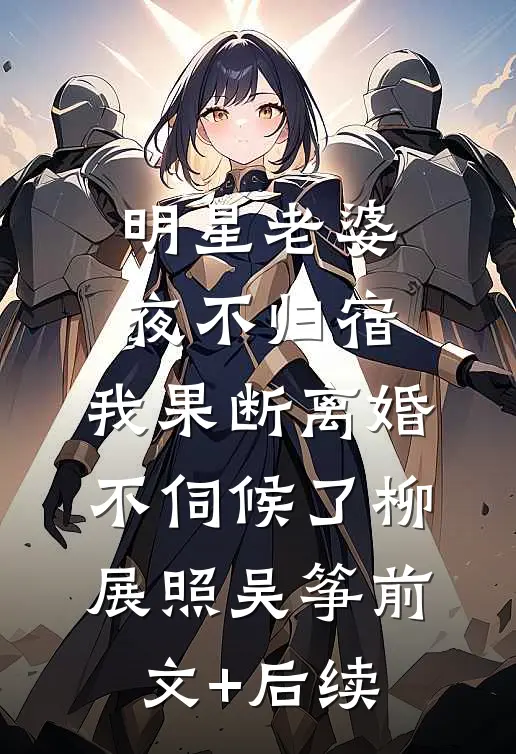 明星老婆夜不归宿，我果断离婚不伺候了柳展照吴筝前文+后续