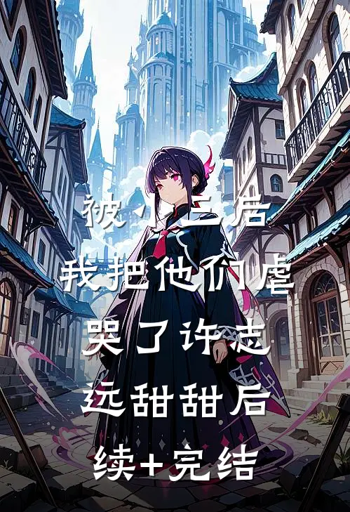 被小三后，我把他们虐哭了许志远甜甜后续+完结