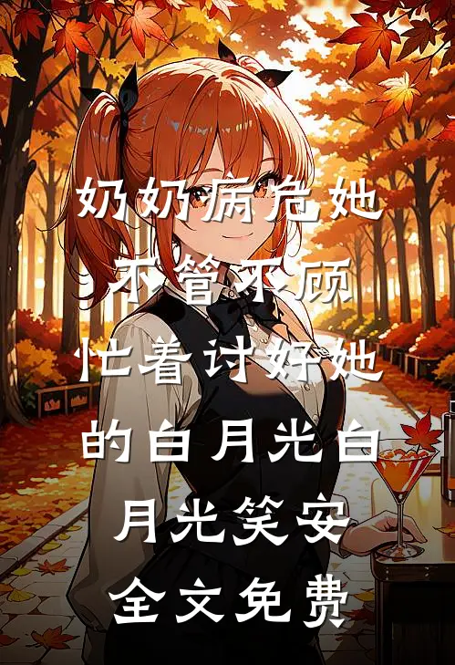 奶奶病危她不管不顾，忙着讨好她的白月光白月光笑安全文免费