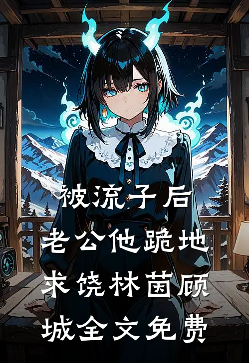 被流子后，老公他跪地求饶林茵顾城全文免费
