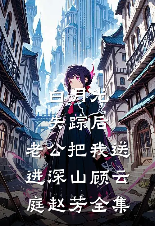 白月光失踪后，老公把我送进深山顾云庭赵芳 全集