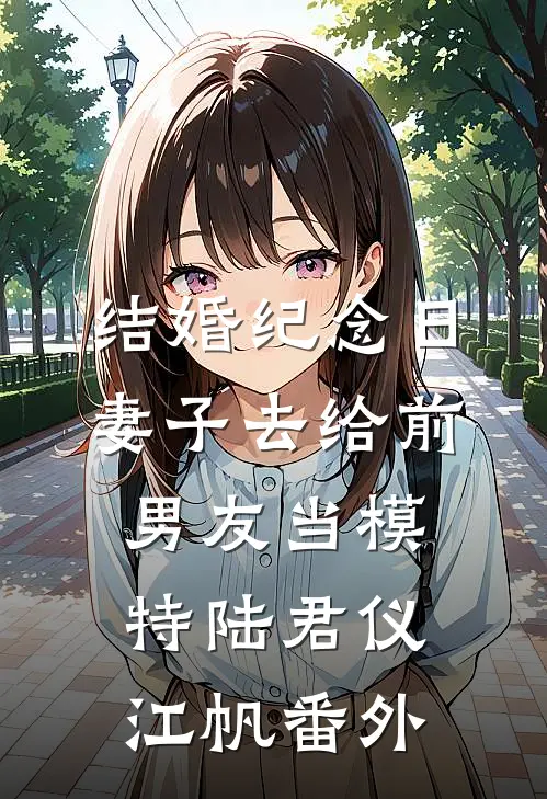 结婚纪念日，妻子去给前男友当模特陆君仪江帆 番外