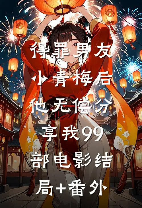 得罪男友小青梅后，他无偿分享我99部电影结局+番外