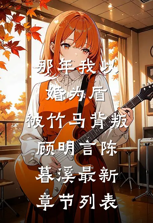 那年我以婚为盾，被竹马背叛顾明言陈暮溪最新章节列表