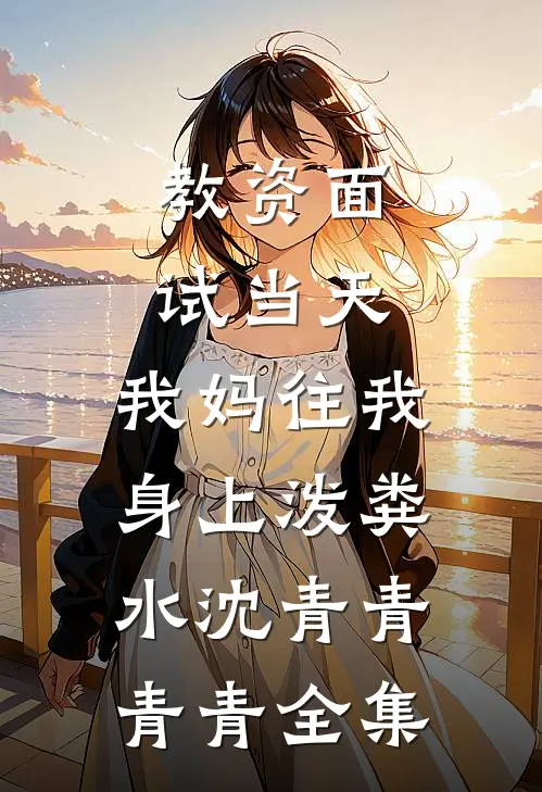 教资面试当天，我妈往我身上泼粪水沈青青青青 全集