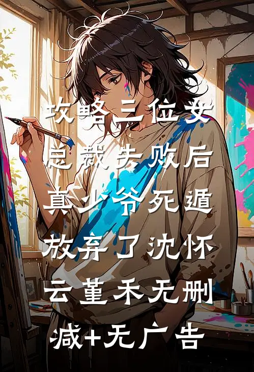 攻略三位女总裁失败后，真少爷死遁放弃了沈怀云堇禾无删减+无广告