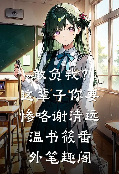 敢负我？这辈子你要惨咯：谢清远温书筱番外笔趣阁