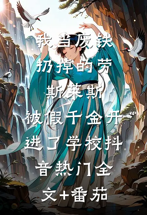 我当废铁扔掉的劳斯莱斯，被假千金开进了学校抖音热门全文+番茄