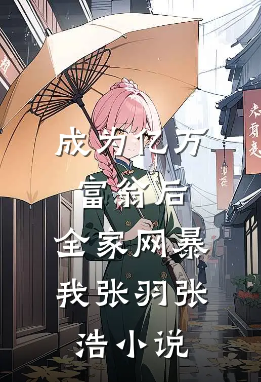 成为亿万富翁后，全家网暴我张羽张浩小说