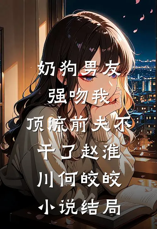 奶狗男友强吻我，顶流前夫不干了赵淮川何皎皎小说结局