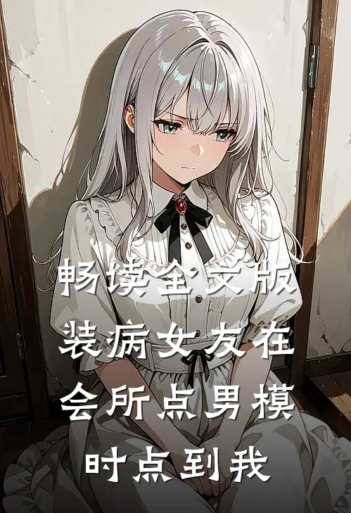 畅读全文版装病女友在会所点男模时点到我