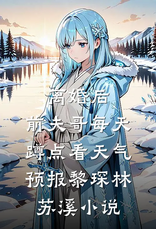 离婚后，前夫哥每天蹲点看天气预报黎琛林苏溪小说