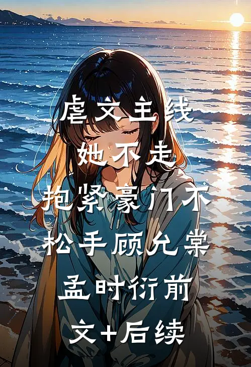 虐文主线她不走，抱紧豪门不松手顾允棠孟时衍前文+后续