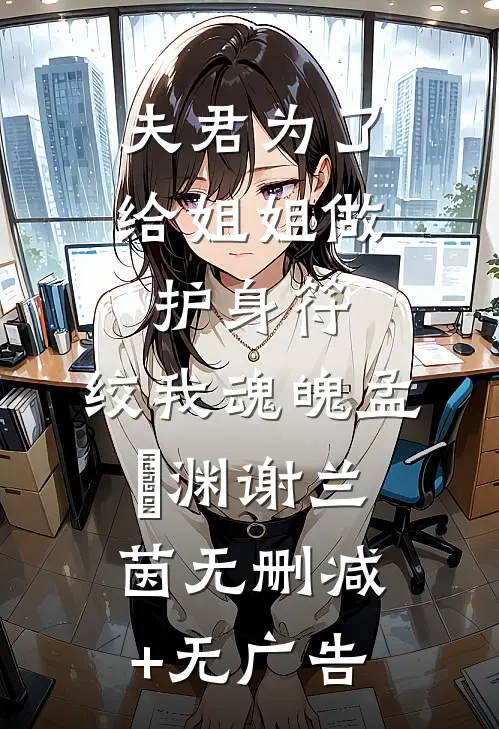 夫君为了给姐姐做护身符，绞我魂魄孟洺渊谢兰茵无删减+无广告