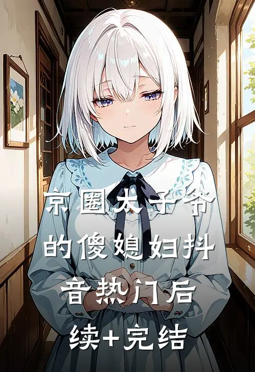 京圈太子爷的傻媳妇抖音热门后续+完结