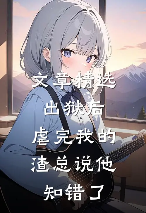 文章精选出狱后，虐完我的渣总说他知错了