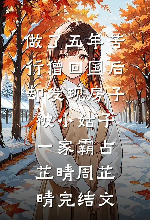 做了五年苦行僧回国后，却发现房子被小姑子一家霸占芷晴周芷晴完结文