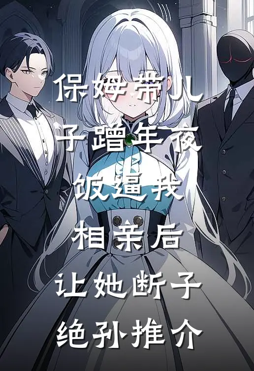 保姆带儿子蹭年夜饭逼我相亲后，让她断子绝孙推介