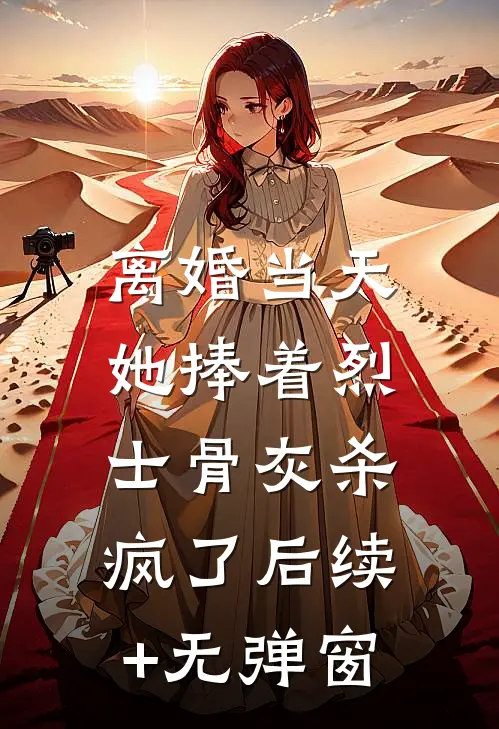 离婚当天，她捧着烈士骨灰杀疯了后续+无弹窗