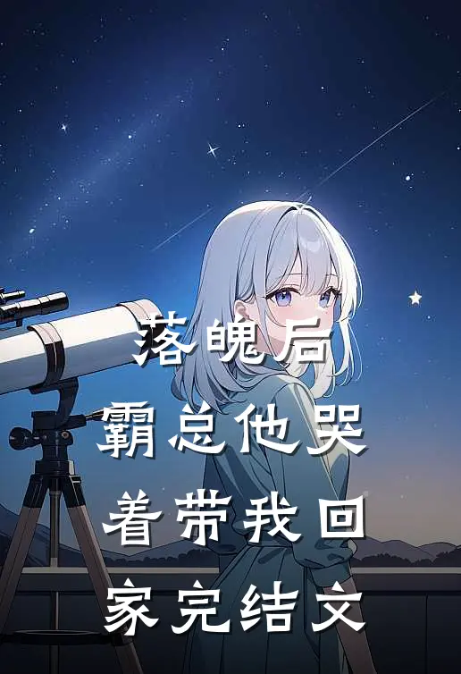 落魄后，霸总他哭着带我回家完结文