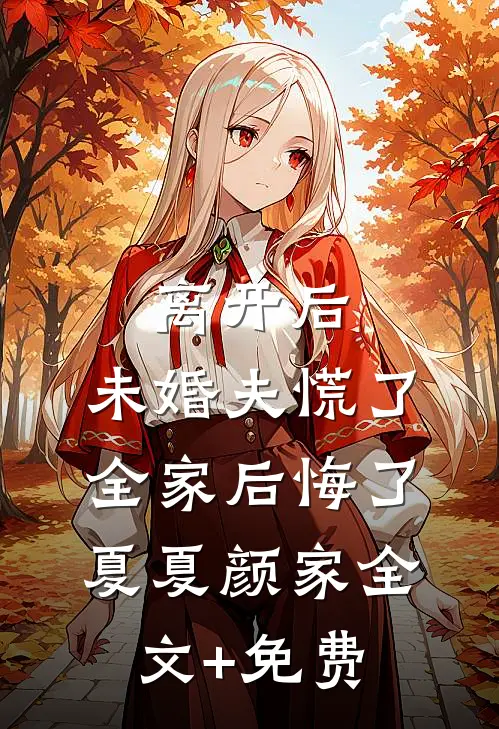 离开后，未婚夫慌了，全家后悔了夏夏颜家全文+免费