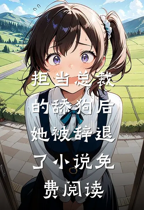 拒当总裁的舔狗后，她被辞退了小说免费阅读