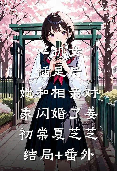 心机女插足后，她和相亲对象闪婚了姜初棠夏芝芝结局+番外