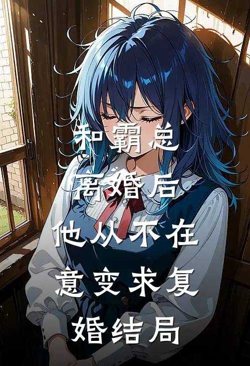 和霸总离婚后，他从不在意变求复婚结局