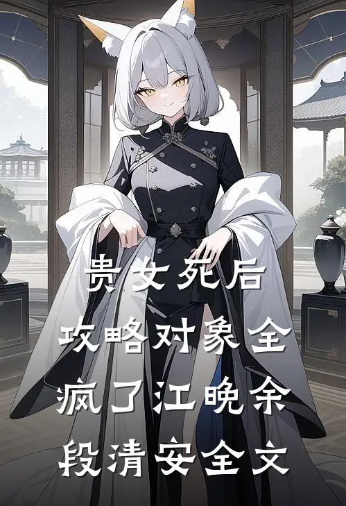 贵女死后，攻略对象全疯了江晚余段清安全文