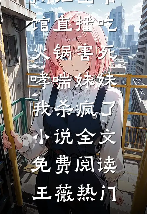 网红图书馆直播吃火锅害死哮喘妹妹，我杀疯了小说全文免费阅读王薇热门