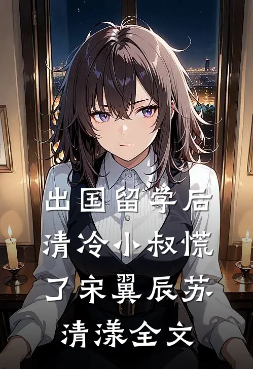 出国留学后，清冷小叔慌了宋翼辰苏清漾全文
