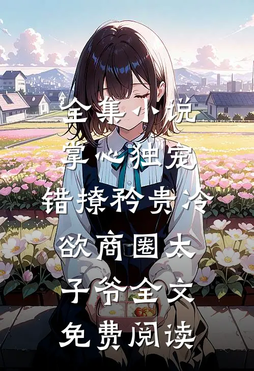 全集小说掌心独宠:错撩矜贵冷欲商圈太子爷全文免费阅读