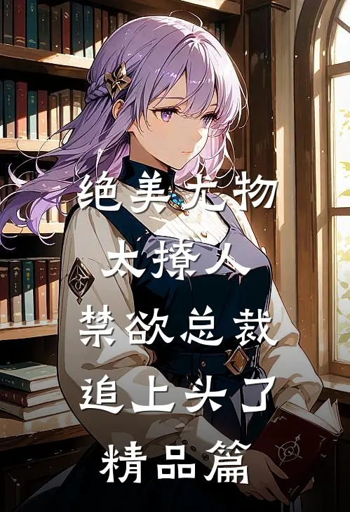 绝美尤物太撩人，禁欲总裁追上头了精品篇