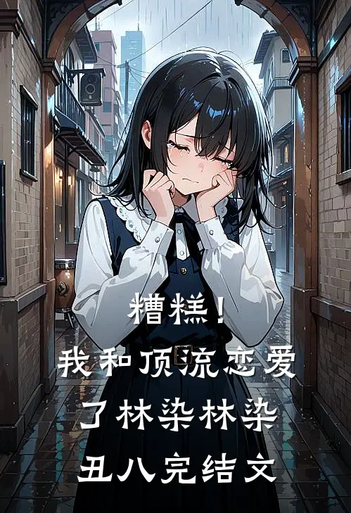 糟糕！我和顶流恋爱了林染林染丑八完结文