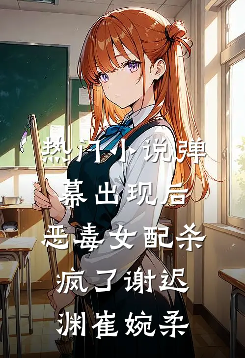 热门小说弹幕出现后，恶毒女配杀疯了谢迟渊崔婉柔