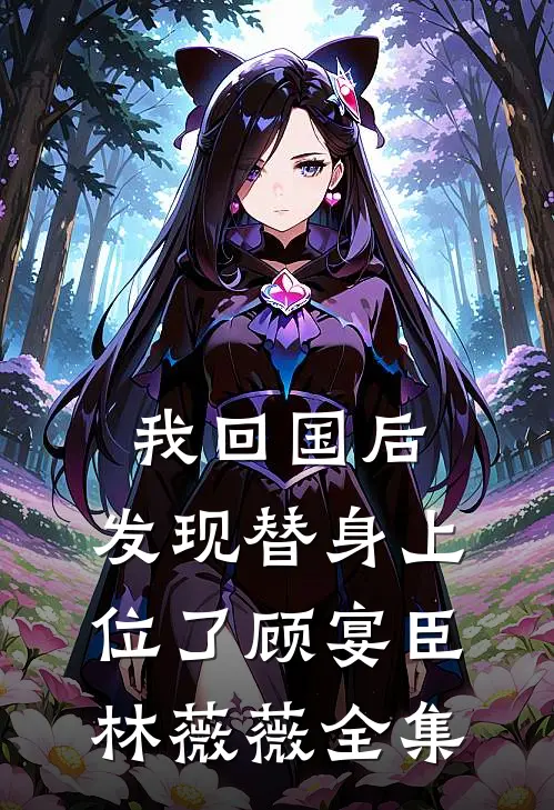 我回国后，发现替身上位了顾宴臣林薇薇全集