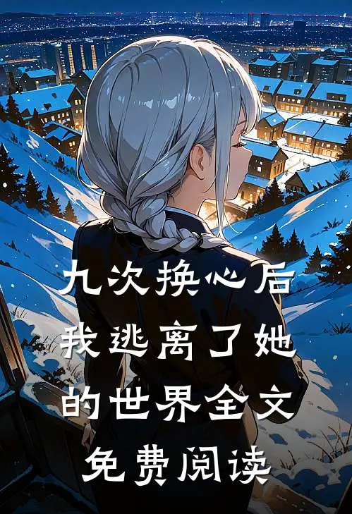 九次换心后，我逃离了她的世界全文免费阅读