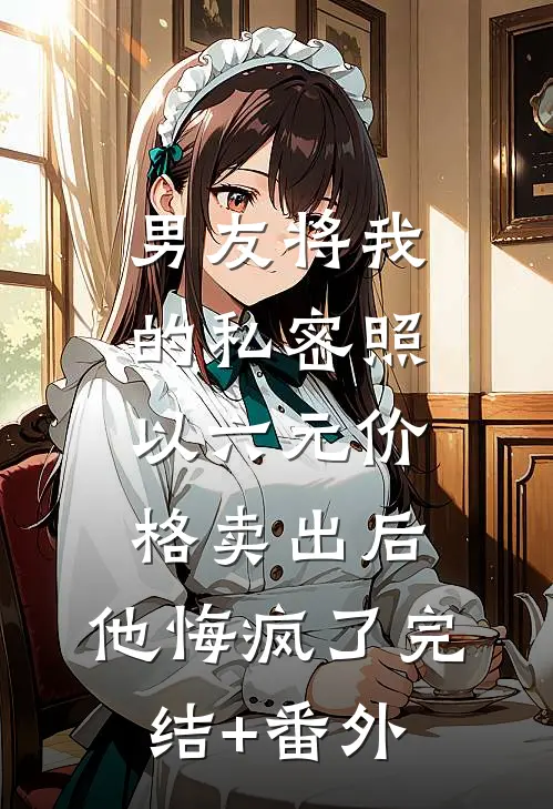 男友将我的私密照以六元价格卖出后，他悔疯了完结+番外