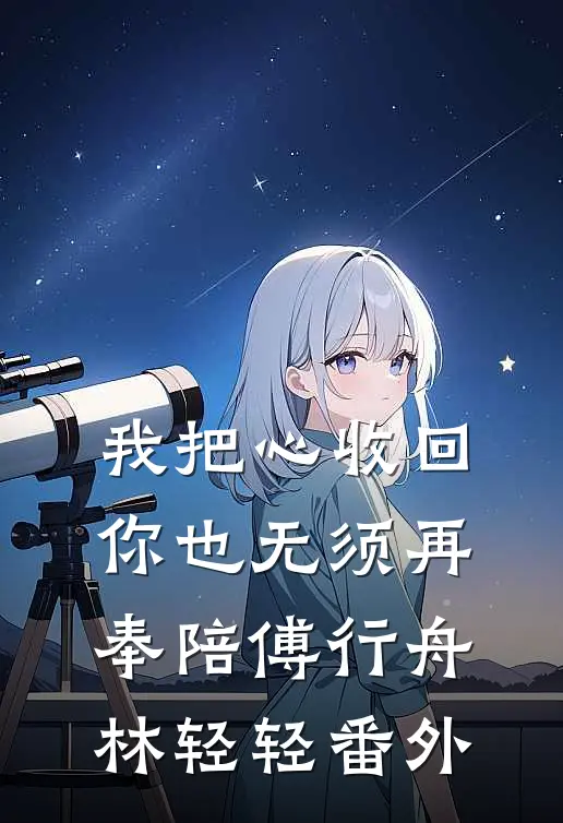 我把心收回，你也无须再奉陪傅行舟林轻轻番外