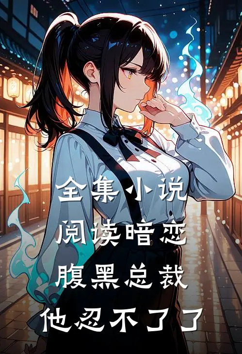 全集小说阅读暗恋：腹黑总裁，他忍不了了
