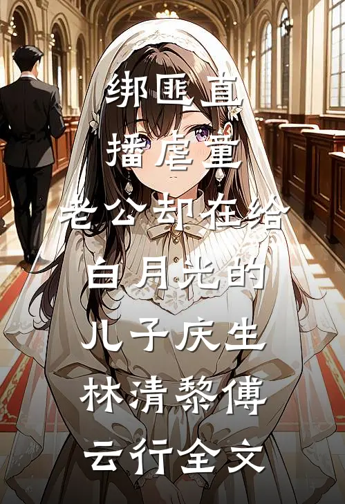 绑匪直播虐童，老公却在给白月光的儿子庆生林清黎傅云行全文