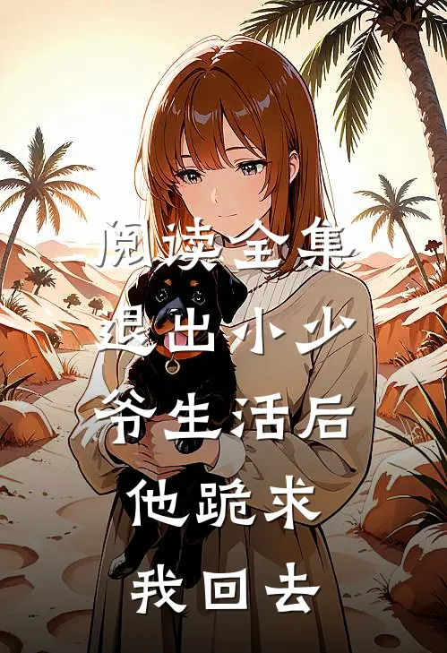 阅读全集退出小少爷生活后，他跪求我回去