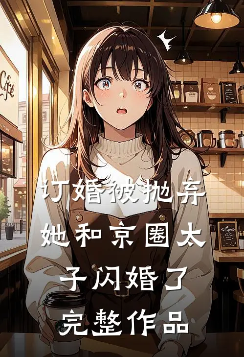 订婚被抛弃，她和京圈太子闪婚了完整作品