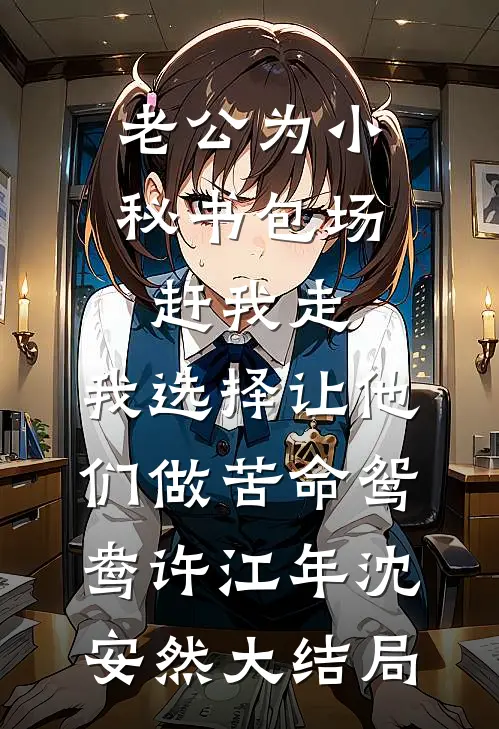 老公为小秘书包场赶我走，我选择让他们做苦命鸳鸯许江年沈安然大结局