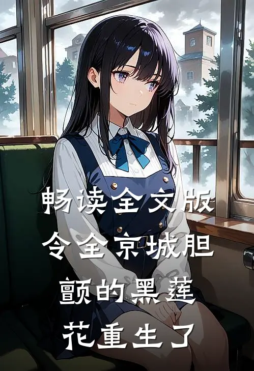 畅读全文版令全京城胆颤的黑莲花重生了