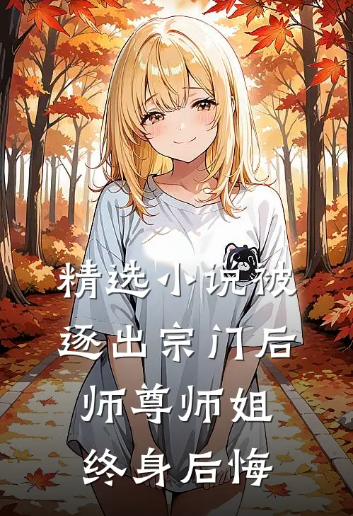精选小说被逐出宗门后，师尊师姐终身后悔