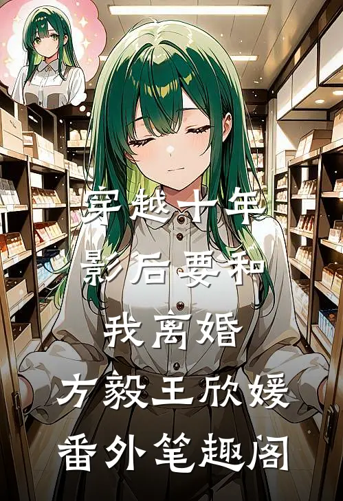 穿越十年，影后要和我离婚：方毅王欣媛番外笔趣阁