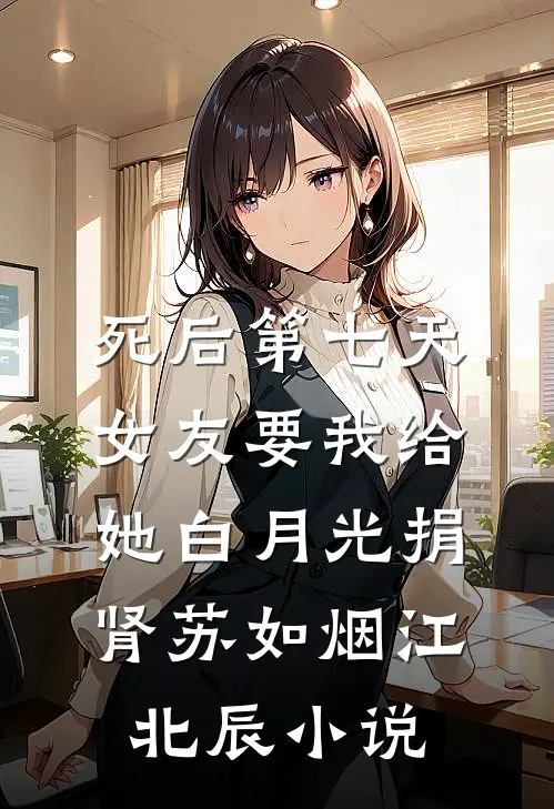 死后第七天，女友要我给她白月光捐肾苏如烟江北辰小说