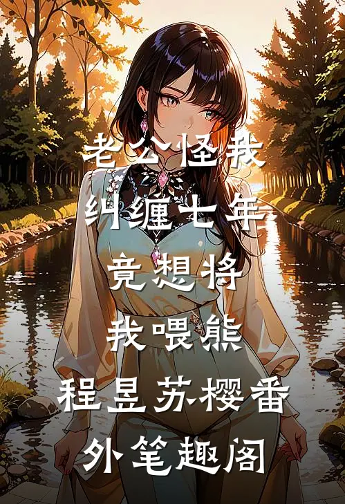 老公怪我纠缠七年，竟想将我喂熊：程昱苏樱番外笔趣阁