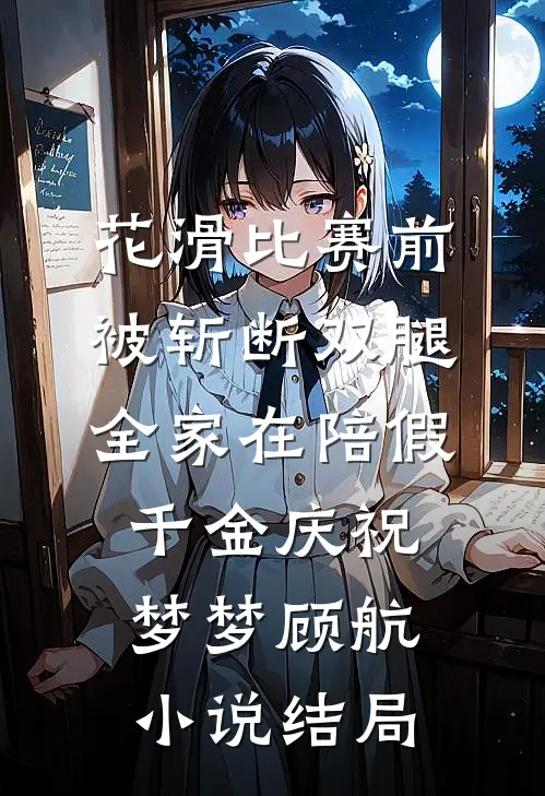 花滑比赛前被斩断双腿，全家在陪假千金庆祝梦梦顾航小说结局